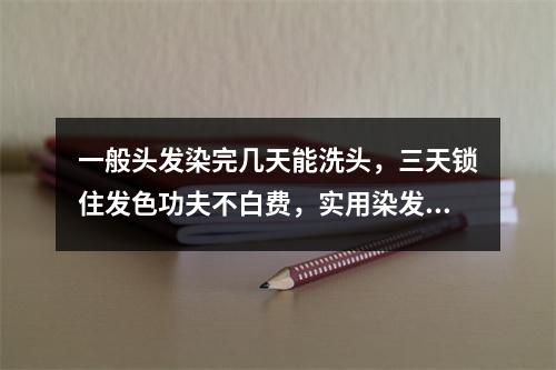 一般头发染完几天能洗头，三天锁住发色功夫不白费，实用染发注意事项