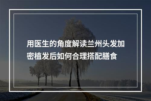 用医生的角度解读兰州头发加密植发后如何合理搭配膳食