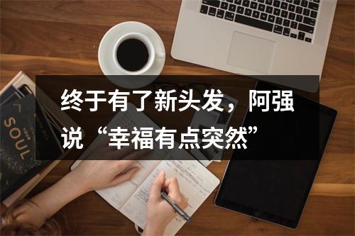 终于有了新头发，阿强说“幸福有点突然”