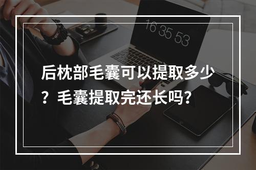 后枕部毛囊可以提取多少？毛囊提取完还长吗？