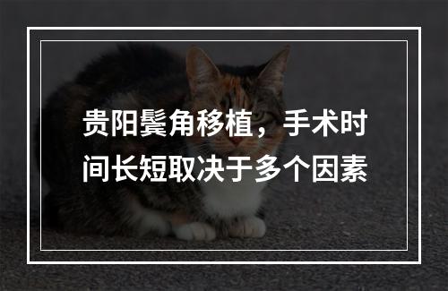 贵阳鬓角移植，手术时间长短取决于多个因素