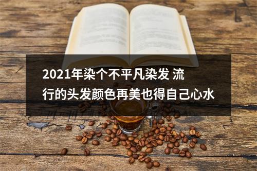 2021年染个不平凡染发 流行的头发颜色再美也得自己心水