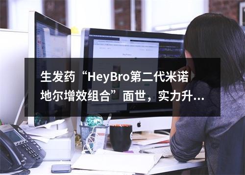 生发药“HeyBro第二代米诺地尔增效组合”面世，实力升级引关注