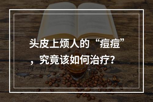 头皮上烦人的“痘痘”，究竟该如何治疗？