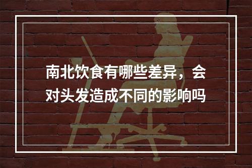 南北饮食有哪些差异，会对头发造成不同的影响吗