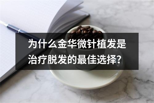 为什么金华微针植发是治疗脱发的最佳选择？