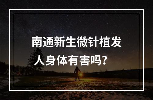 南通新生微针植发 人身体有害吗？