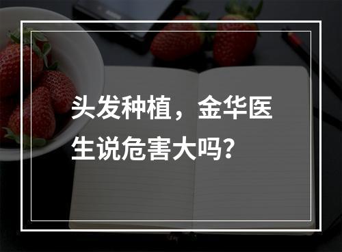 头发种植，金华医生说危害大吗？