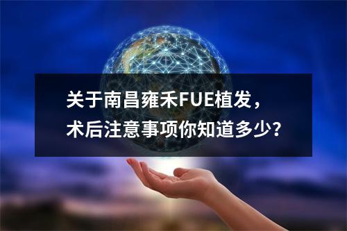 关于南昌雍禾FUE植发，术后注意事项你知道多少？