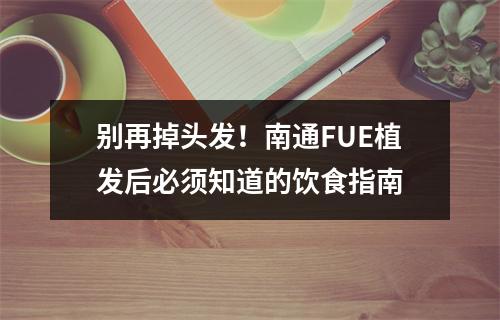 别再掉头发！南通FUE植发后必须知道的饮食指南