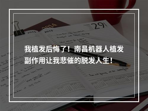 我植发后悔了！南昌机器人植发副作用让我悲催的脱发人生！