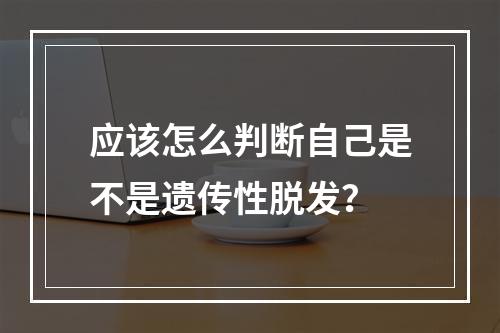 应该怎么判断自己是不是遗传性脱发？