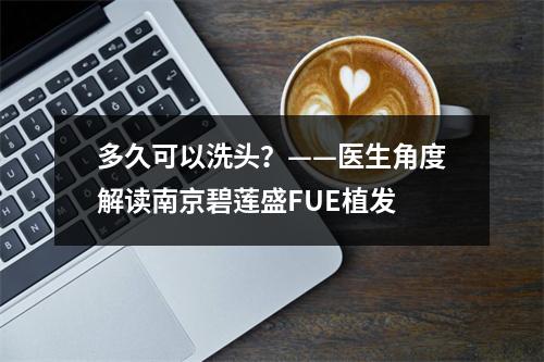 多久可以洗头？——医生角度解读南京碧莲盛FUE植发