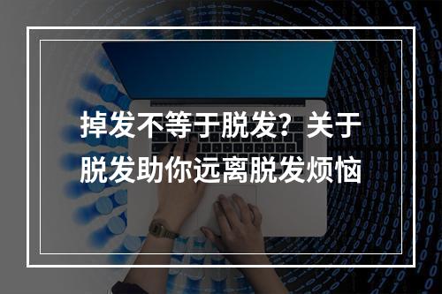 掉发不等于脱发？关于脱发助你远离脱发烦恼