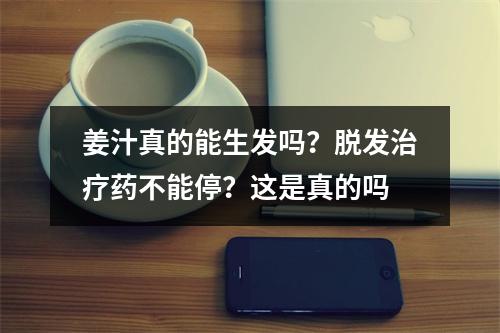 姜汁真的能生发吗？脱发治疗药不能停？这是真的吗