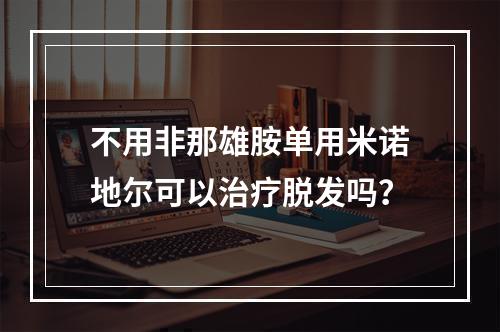 不用非那雄胺单用米诺地尔可以治疗脱发吗？