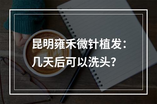 昆明雍禾微针植发：几天后可以洗头？