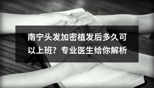 南宁头发加密植发后多久可以上班？专业医生给你解析