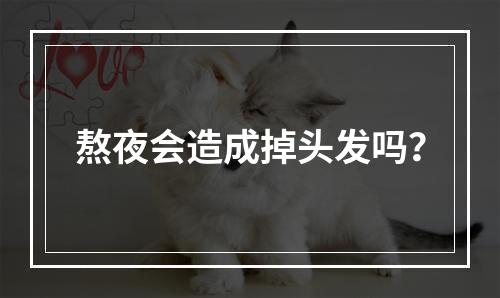 熬夜会造成掉头发吗？