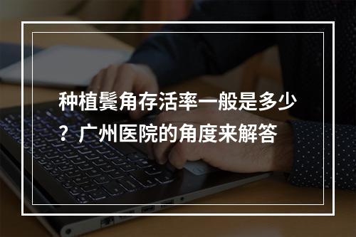 种植鬓角存活率一般是多少？广州医院的角度来解答