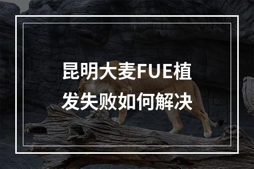 昆明大麦FUE植发失败如何解决