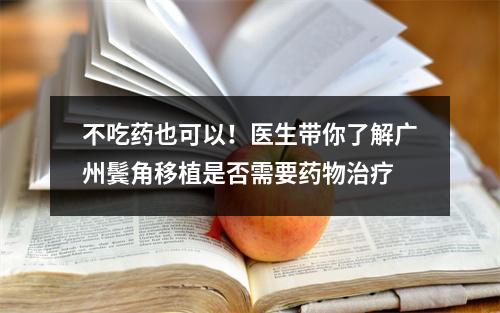 不吃药也可以！医生带你了解广州鬓角移植是否需要药物治疗