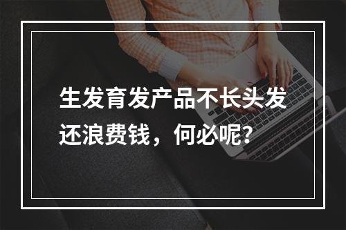 生发育发产品不长头发还浪费钱，何必呢？