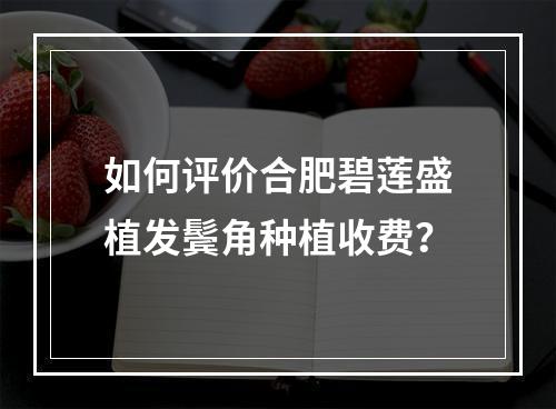 如何评价合肥碧莲盛植发鬓角种植收费？