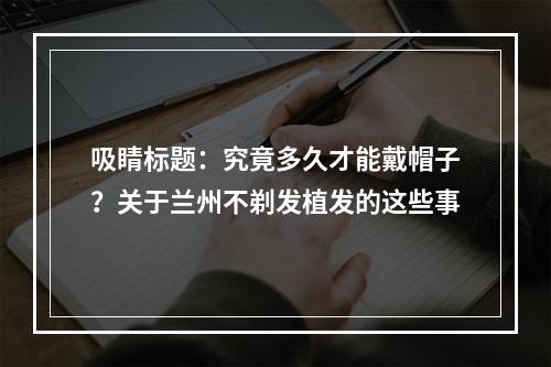 吸睛标题：究竟多久才能戴帽子？关于兰州不剃发植发的这些事