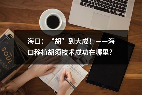 海口：“胡”到大成！——海口移植胡须技术成功在哪里？