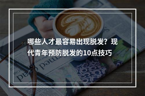 哪些人才最容易出现脱发？现代青年预防脱发的10点技巧