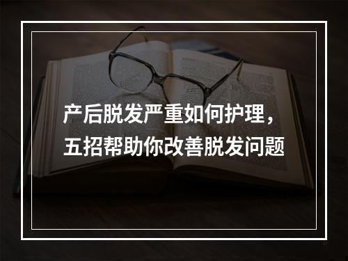 产后脱发严重如何护理，五招帮助你改善脱发问题