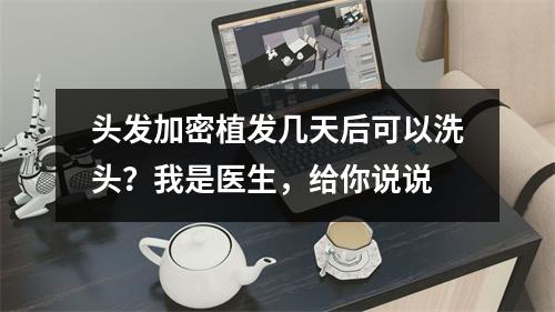 头发加密植发几天后可以洗头？我是医生，给你说说