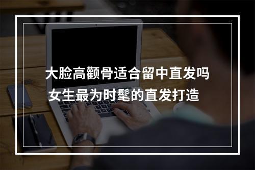 大脸高颧骨适合留中直发吗 女生最为时髦的直发打造