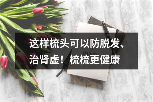 这样梳头可以防脱发、治肾虚！梳梳更健康