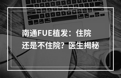 南通FUE植发：住院还是不住院？医生揭秘