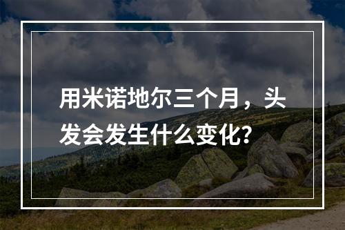 用米诺地尔三个月，头发会发生什么变化？