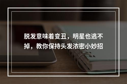 脱发意味着变丑，明星也逃不掉，教你保持头发浓密小妙招