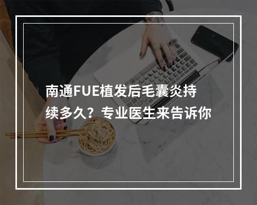 南通FUE植发后毛囊炎持续多久？专业医生来告诉你