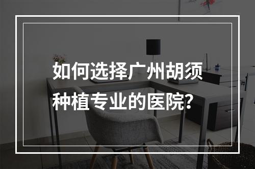 如何选择广州胡须种植专业的医院？