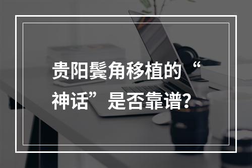 贵阳鬓角移植的“神话”是否靠谱？