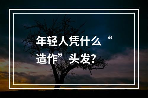 年轻人凭什么“造作”头发？