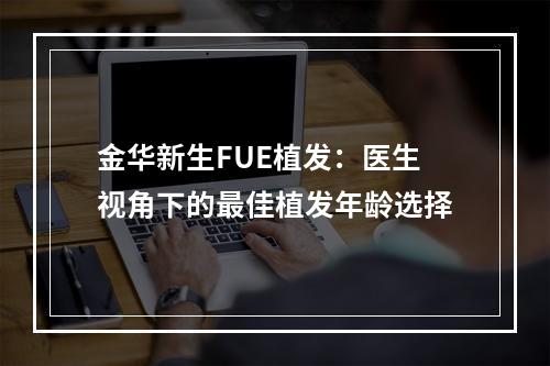 金华新生FUE植发：医生视角下的最佳植发年龄选择