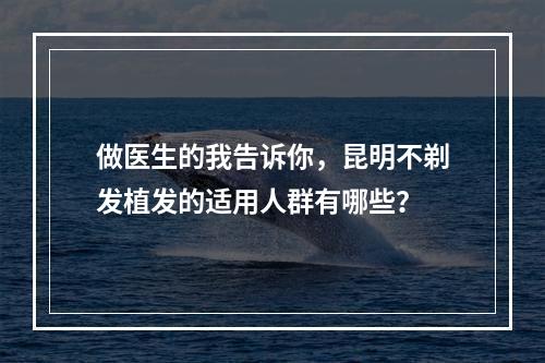 做医生的我告诉你，昆明不剃发植发的适用人群有哪些？