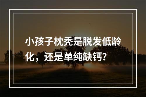 小孩子枕秃是脱发低龄化，还是单纯缺钙？