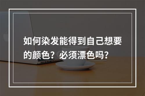 如何染发能得到自己想要的颜色？必须漂色吗？