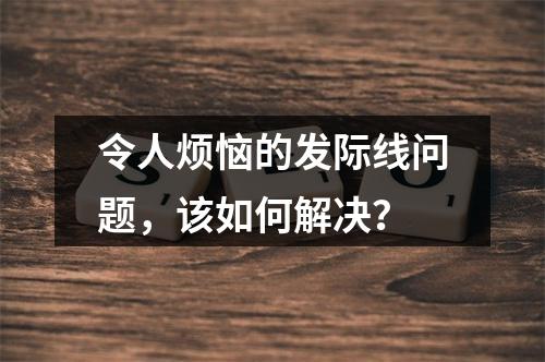 令人烦恼的发际线问题，该如何解决？