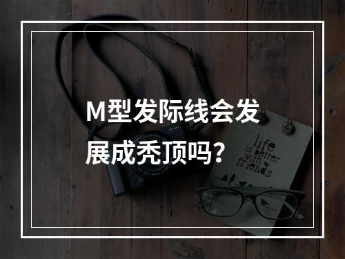 M型发际线会发展成秃顶吗？