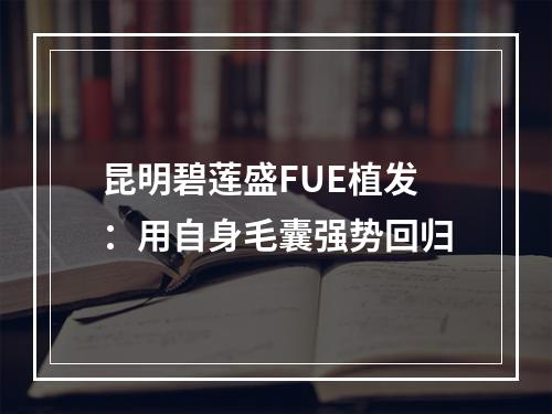 昆明碧莲盛FUE植发：用自身毛囊强势回归