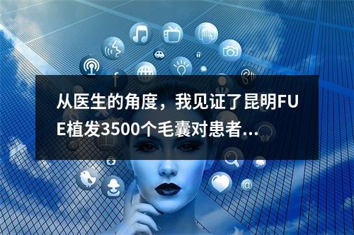 从医生的角度，我见证了昆明FUE植发3500个毛囊对患者形象的巨大改变